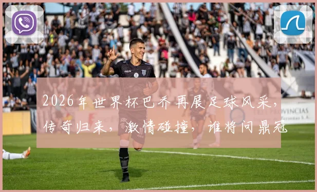 2026年世界杯巴乔再展足球风采，传奇归来，激情碰撞，谁将问鼎冠军