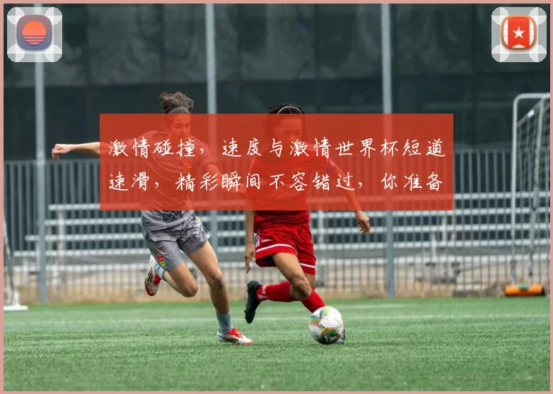 激情碰撞，速度与激情世界杯短道速滑，精彩瞬间不容错过，你准备好了吗