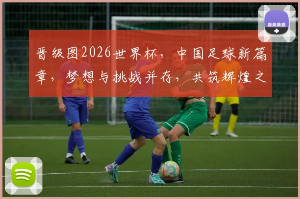 晋级图2026世界杯，中国足球新篇章，梦想与挑战并存，共筑辉煌之路