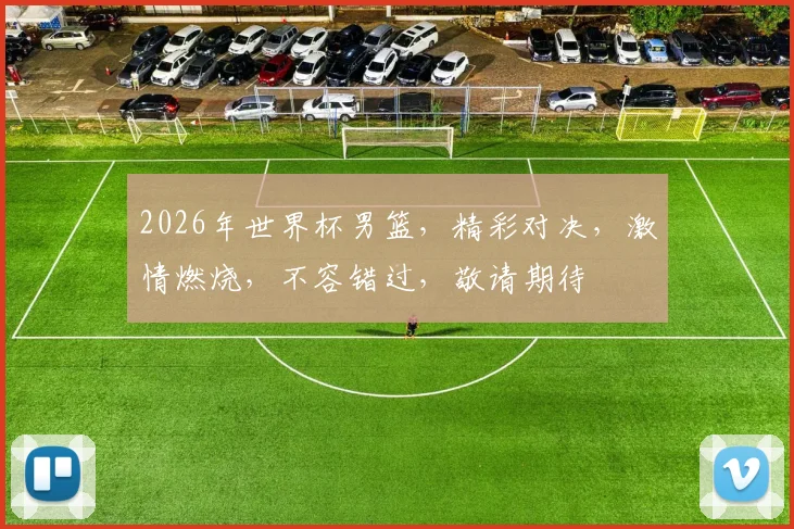 2026年世界杯男篮，精彩对决，激情燃烧，不容错过，敬请期待