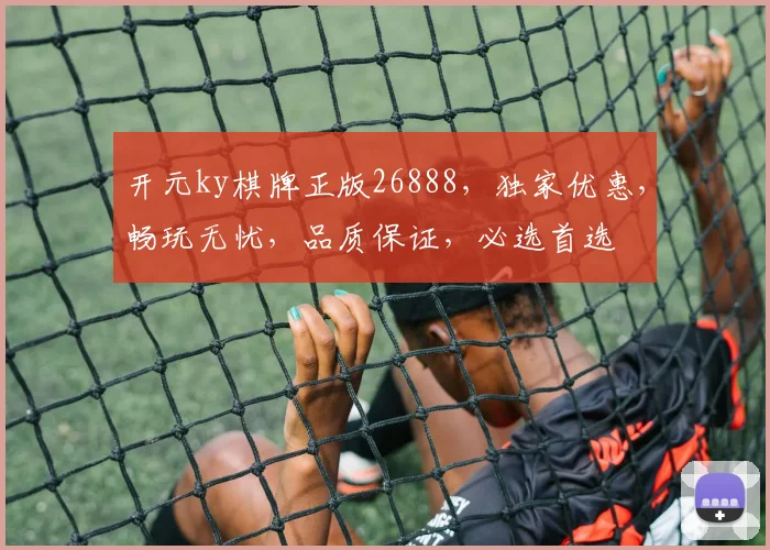 开元ky棋牌正版26888，独家优惠，畅玩无忧，品质保证，必选首选