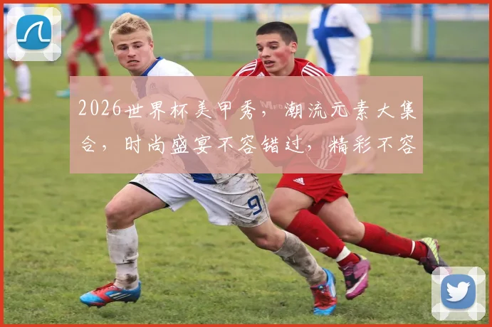 2026世界杯美甲秀，潮流元素大集合，时尚盛宴不容错过，精彩不容错过