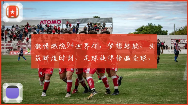 激情燃烧94世界杯，梦想起航，共筑辉煌时刻，足球旋律传遍全球，一触即发