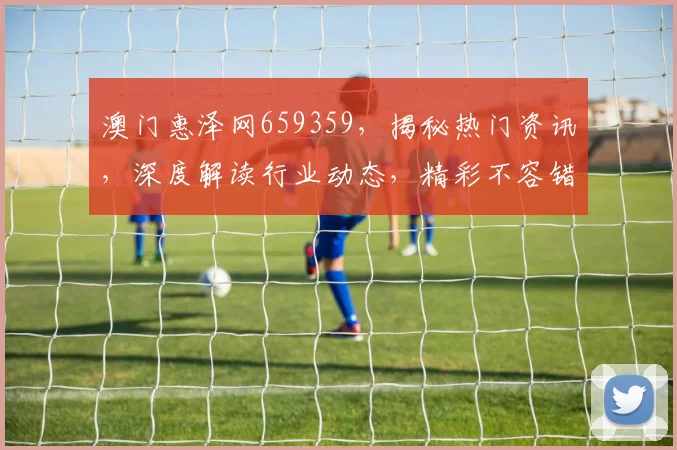 澳门惠泽网659359，揭秘热门资讯，深度解读行业动态，精彩不容错过