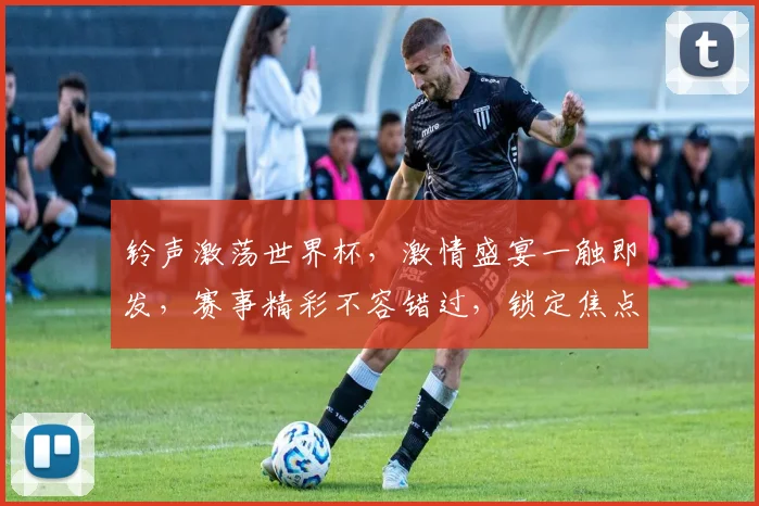 铃声激荡世界杯，激情盛宴一触即发，赛事精彩不容错过，锁定焦点