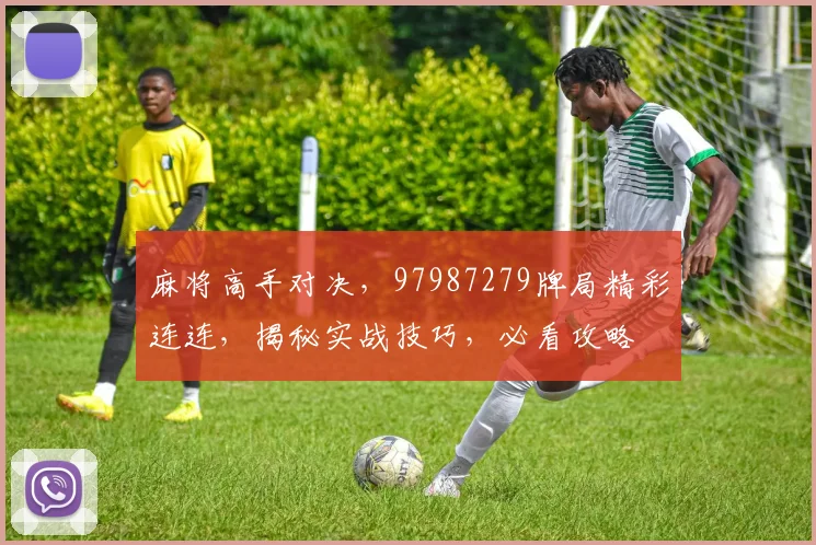 麻将高手对决，97987279牌局精彩连连，揭秘实战技巧，必看攻略
