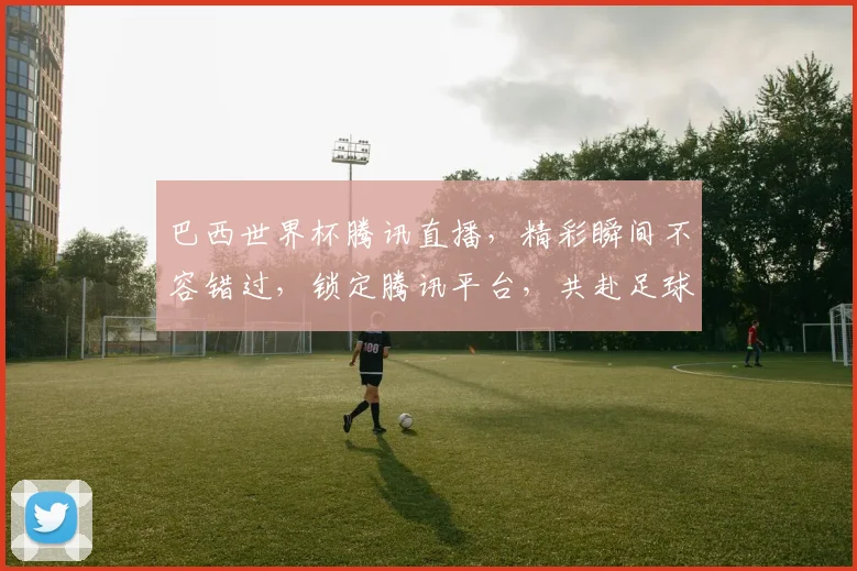 巴西世界杯腾讯直播，精彩瞬间不容错过，锁定腾讯平台，共赴足球盛宴