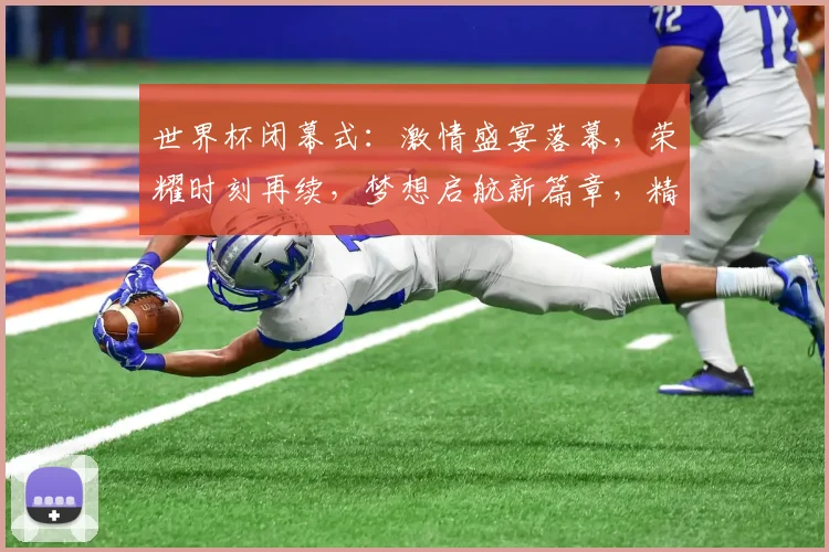 世界杯闭幕式：激情盛宴落幕，荣耀时刻再续，梦想启航新篇章，精彩瞬间永恒留痕。