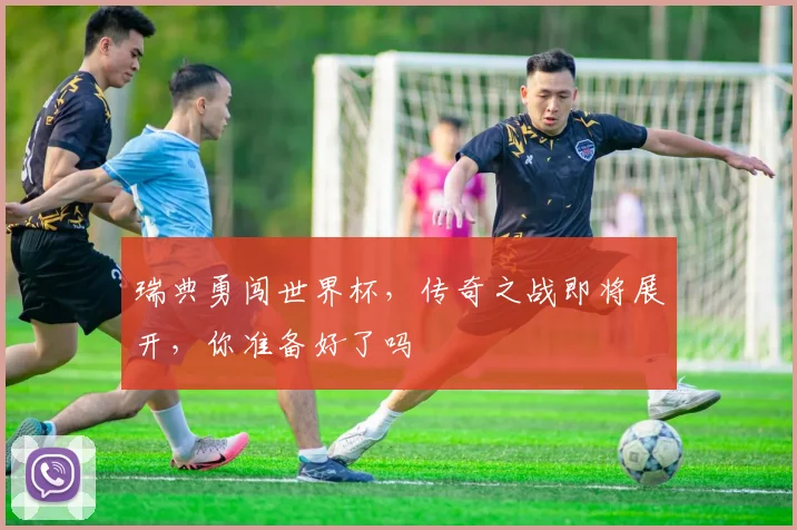 瑞典勇闯世界杯，传奇之战即将展开，你准备好了吗