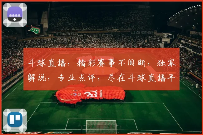 斗球直播，精彩赛事不间断，独家解说，专业点评，尽在斗球直播平台，三重惊喜等你来