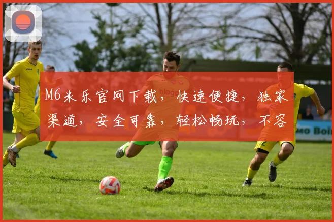 M6米乐官网下载，快速便捷，独家渠道，安全可靠，轻松畅玩，不容错过