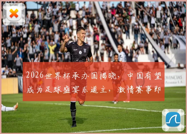 2026世界杯承办国揭晓，中国有望成为足球盛宴东道主，激情赛事即将开启