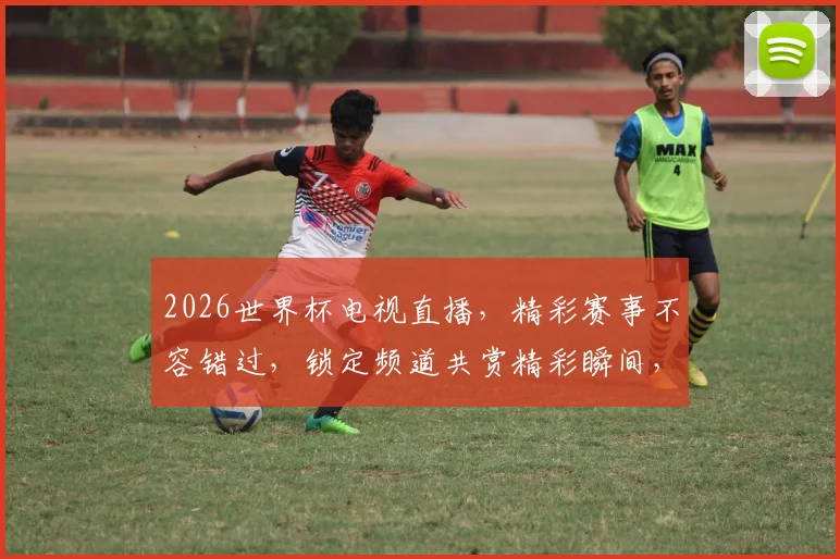 2026世界杯电视直播，精彩赛事不容错过，锁定频道共赏精彩瞬间，激情四溢