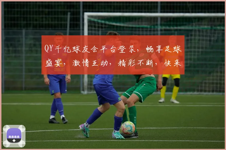 QY千亿球友会平台登录，畅享足球盛宴，激情互动，精彩不断，快来加入我们