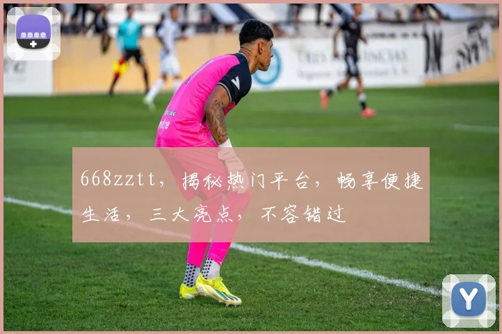 668zztt，揭秘热门平台，畅享便捷生活，三大亮点，不容错过