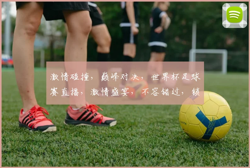 激情碰撞，巅峰对决，世界杯足球赛直播，激情盛宴，不容错过，锁定CCTV5