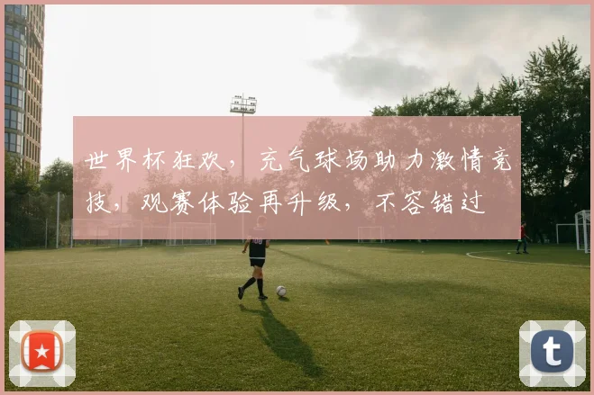 世界杯狂欢，充气球场助力激情竞技，观赛体验再升级，不容错过
