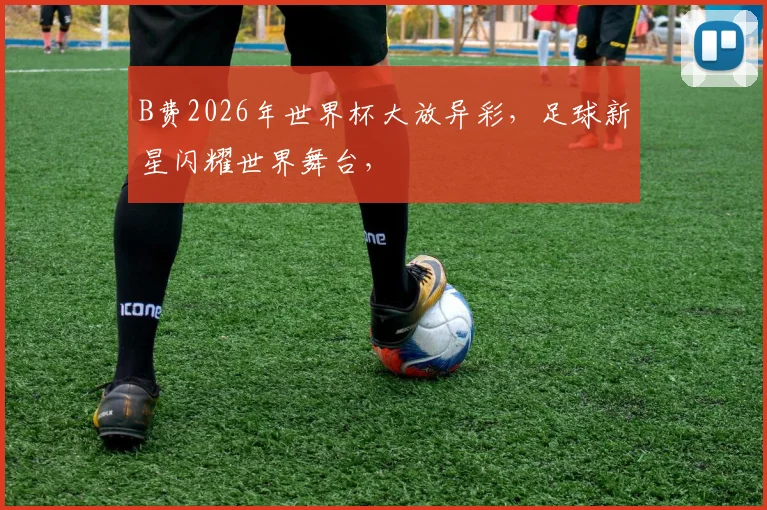 B费2026年世界杯大放异彩，足球新星闪耀世界舞台，